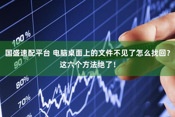 国盛速配平台 电脑桌面上的文件不见了怎么找回?这六个方法绝了!