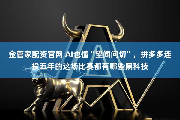 金管家配资官网 AI也懂“望闻问切”，拼多多连投五年的这场比赛都有哪些黑科技