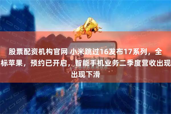 股票配资机构官网 小米跳过16发布17系列，全面对标苹果，预约已开启，智能手机业务二季度营收出现下滑