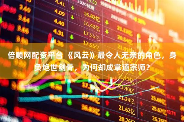 倍顺网配资平台 《风云》最令人无奈的角色,身负绝世剑骨,为何却成掌道宗师?