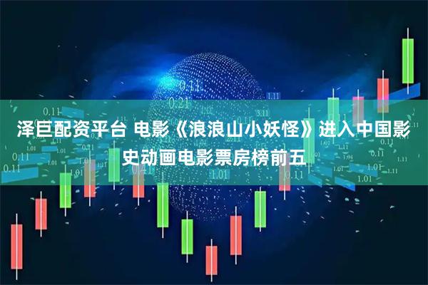 泽巨配资平台 电影《浪浪山小妖怪》进入中国影史动画电影票房榜前五