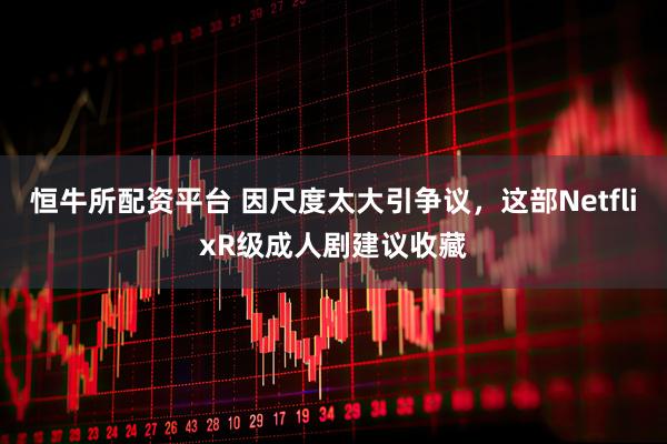 恒牛所配资平台 因尺度太大引争议，这部NetflixR级成人剧建议收藏