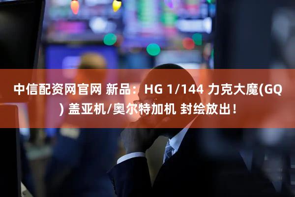 中信配资网官网 新品：HG 1/144 力克大魔(GQ) 盖亚机/奥尔特加机 封绘放出！