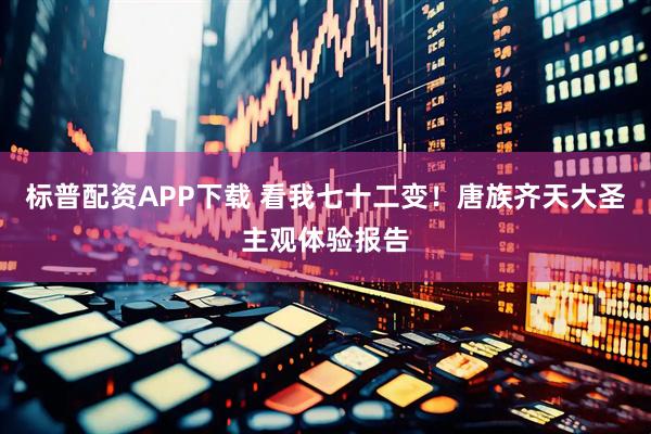 标普配资APP下载 看我七十二变！唐族齐天大圣主观体验报告