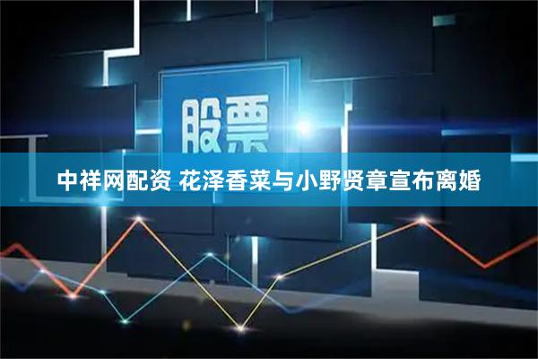 中祥网配资 花泽香菜与小野贤章宣布离婚