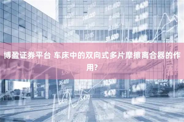 博盈证券平台 车床中的双向式多片摩擦离合器的作用?