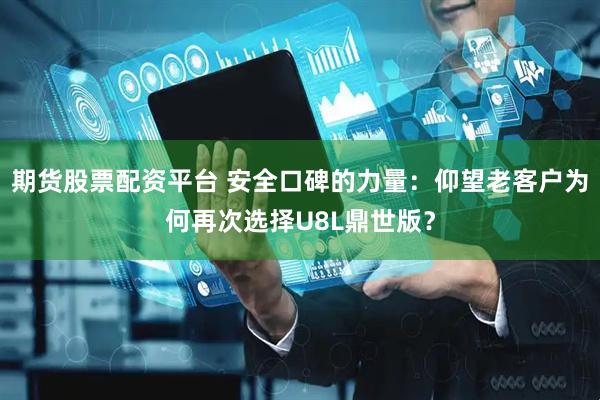 期货股票配资平台 安全口碑的力量：仰望老客户为何再次选择U8L鼎世版？