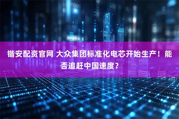 锴安配资官网 大众集团标准化电芯开始生产！能否追赶中国速度？