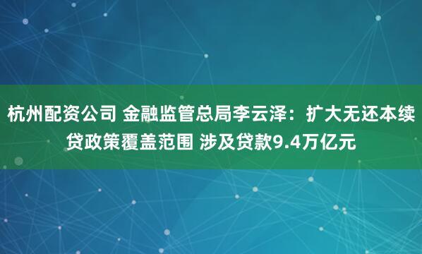 杭州配资公司 金融监管总局李云泽：扩大无还本续贷政策覆盖范围 涉及贷款9.4万亿元