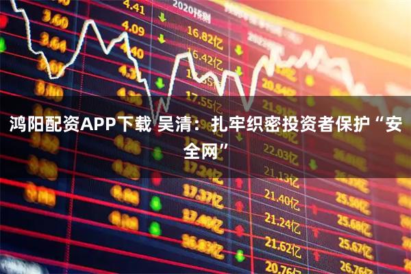 鸿阳配资APP下载 吴清：扎牢织密投资者保护“安全网”