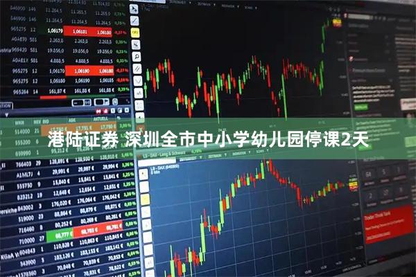 港陆证券 深圳全市中小学幼儿园停课2天