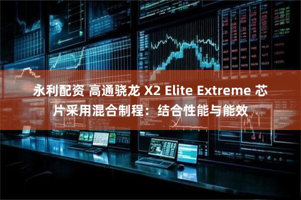 永利配资 高通骁龙 X2 Elite Extreme 芯片采用混合制程：结合性能与能效