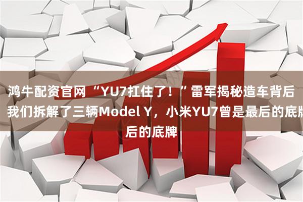 鸿牛配资官网 “YU7扛住了！”雷军揭秘造车背后：我们拆解了三辆Model Y，小米YU7曾是最后的底牌
