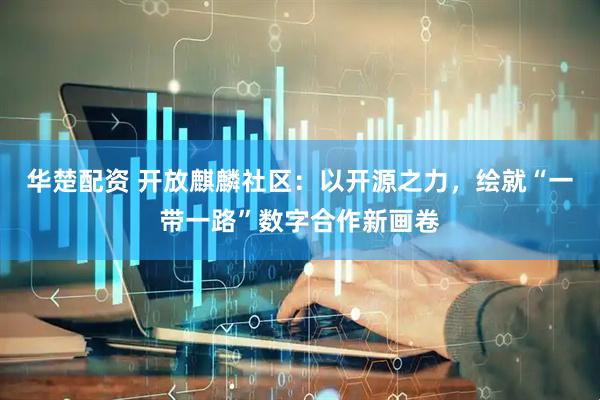 华楚配资 开放麒麟社区:以开源之力,绘就“一带一路”数字合作新画卷