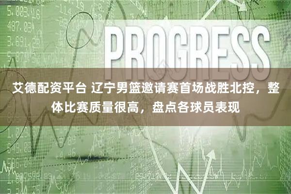 艾德配资平台 辽宁男篮邀请赛首场战胜北控，整体比赛质量很高，盘点各球员表现