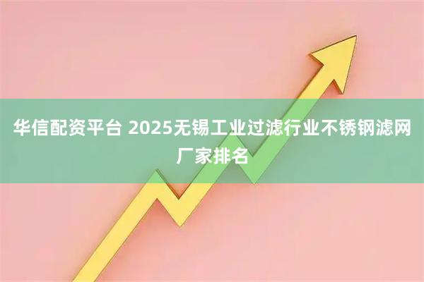 华信配资平台 2025无锡工业过滤行业不锈钢滤网厂家排名