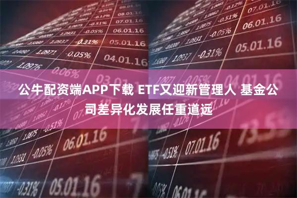 公牛配资端APP下载 ETF又迎新管理人 基金公司差异化发展任重道远