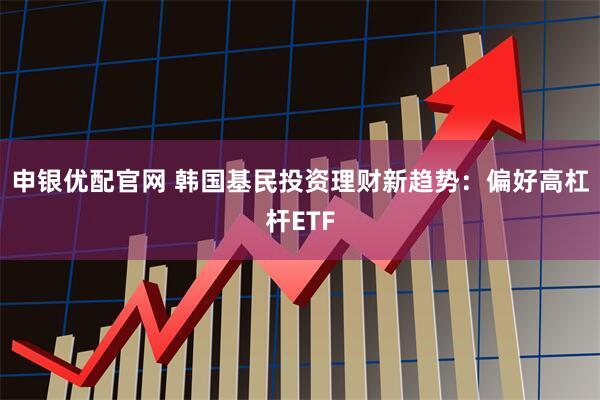 申银优配官网 韩国基民投资理财新趋势：偏好高杠杆ETF