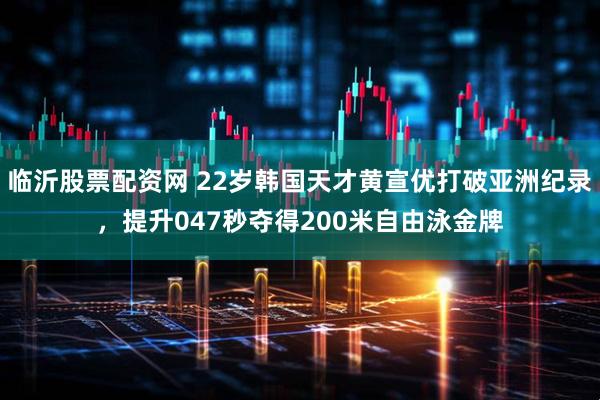 临沂股票配资网 22岁韩国天才黄宣优打破亚洲纪录，提升047秒夺得200米自由泳金牌