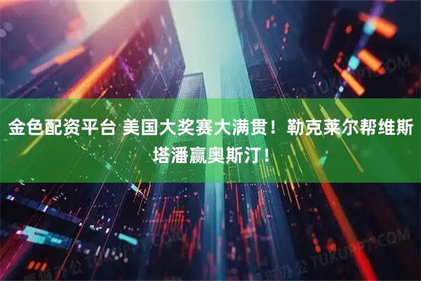 金色配资平台 美国大奖赛大满贯！勒克莱尔帮维斯塔潘赢奥斯汀！