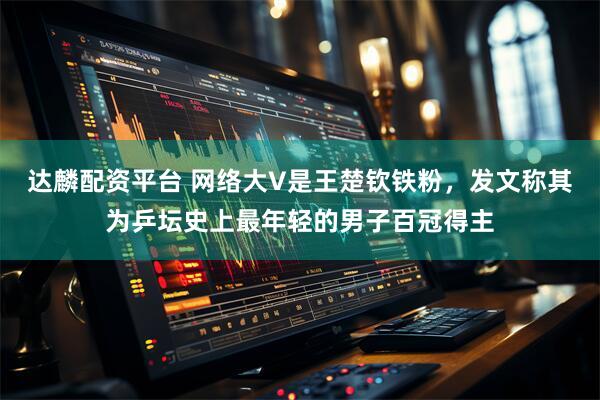 达麟配资平台 网络大V是王楚钦铁粉，发文称其为乒坛史上最年轻的男子百冠得主