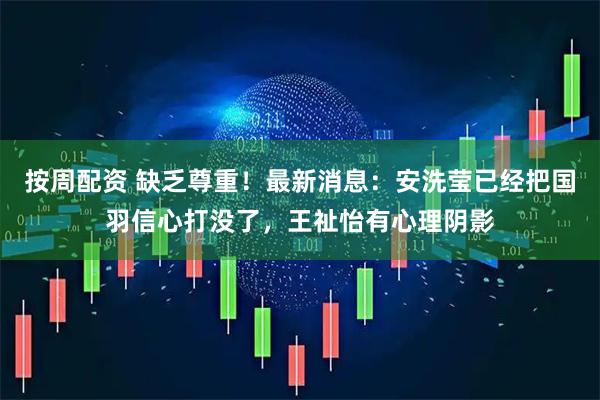 按周配资 缺乏尊重！最新消息：安洗莹已经把国羽信心打没了，王祉怡有心理阴影