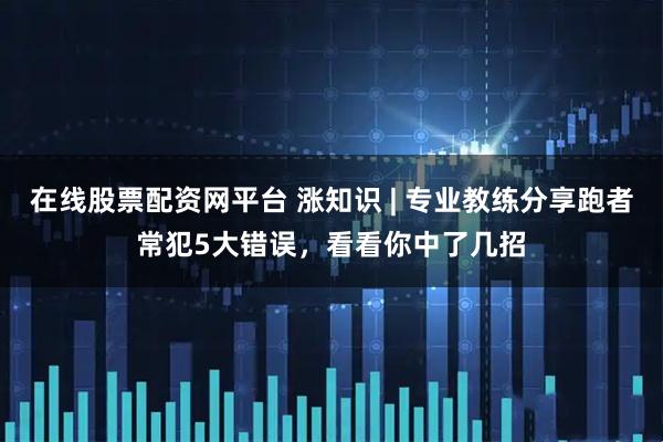 在线股票配资网平台 涨知识 | 专业教练分享跑者常犯5大错误，看看你中了几招