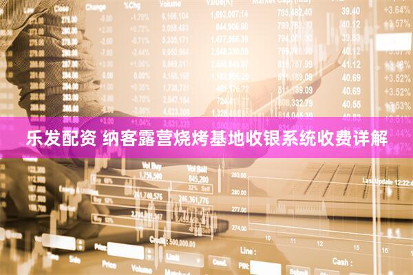 乐发配资 纳客露营烧烤基地收银系统收费详解