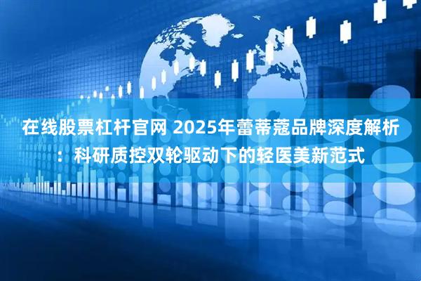 在线股票杠杆官网 2025年蕾蒂蔻品牌深度解析：科研质控双轮驱动下的轻医美新范式