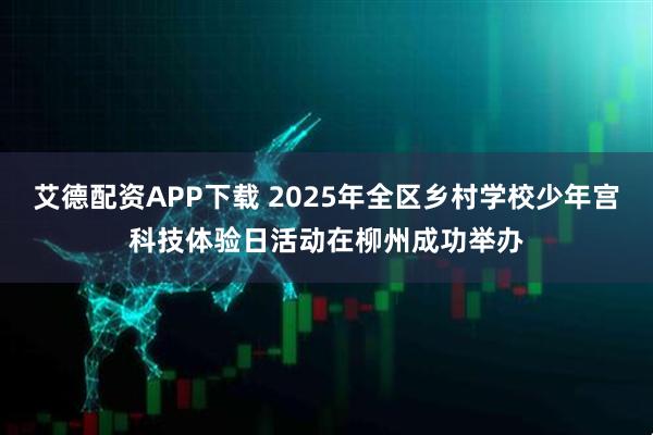 艾德配资APP下载 2025年全区乡村学校少年宫科技体验日活动在柳州成功举办