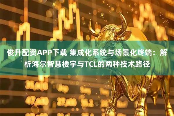 俊升配资APP下载 集成化系统与场景化终端：解析海尔智慧楼宇与TCL的两种技术路径