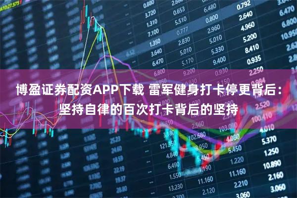 博盈证券配资APP下载 雷军健身打卡停更背后：坚持自律的百次打卡背后的坚持