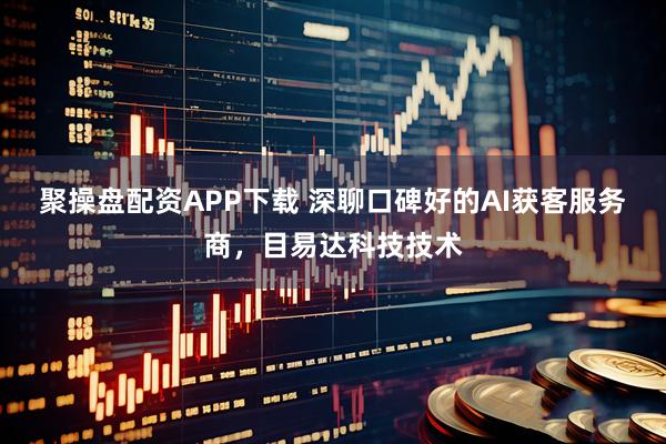 聚操盘配资APP下载 深聊口碑好的AI获客服务商，目易达科技技术