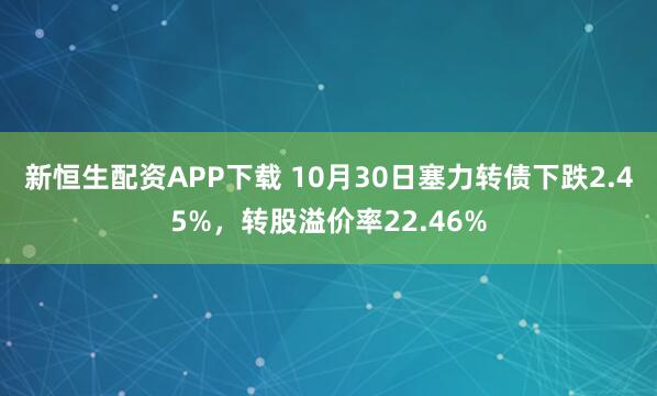 新恒生配资APP下载 10月30日塞力转债下跌2.45%，转股溢价率22.46%