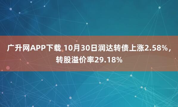 广升网APP下载 10月30日润达转债上涨2.58%，转股溢价率29.18%