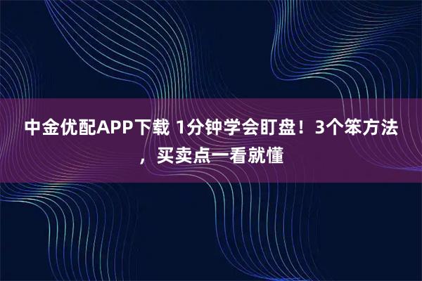 中金优配APP下载 1分钟学会盯盘！3个笨方法，买卖点一看就懂