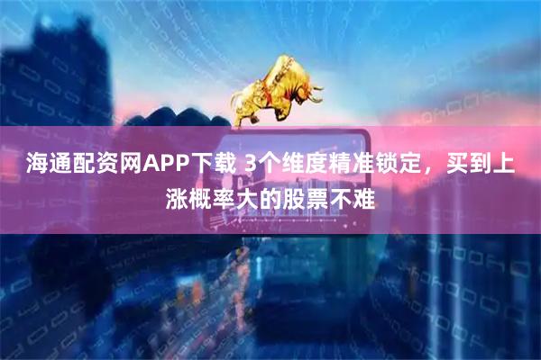 海通配资网APP下载 3个维度精准锁定，买到上涨概率大的股票不难