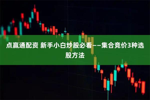 点赢通配资 新手小白炒股必看——集合竞价3种选股方法