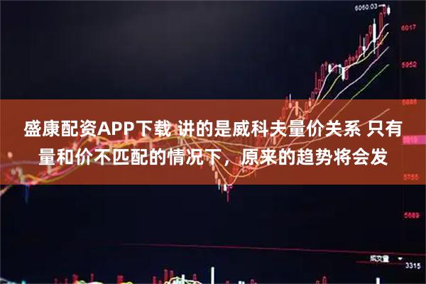 盛康配资APP下载 讲的是威科夫量价关系 只有量和价不匹配的情况下，原来的趋势将会发