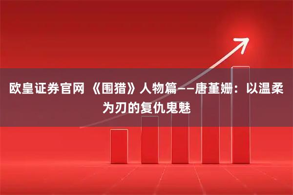 欧皇证券官网 《围猎》人物篇——唐堇姗：以温柔为刃的复仇鬼魅