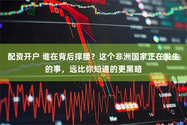 配资开户 谁在背后撑腰？这个非洲国家正在发生的事，远比你知道的更黑暗