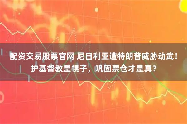 配资交易股票官网 尼日利亚遭特朗普威胁动武！护基督教是幌子，巩固票仓才是真？