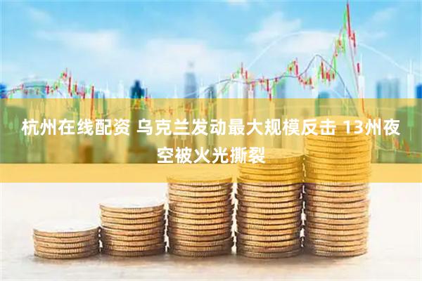 杭州在线配资 乌克兰发动最大规模反击 13州夜空被火光撕裂