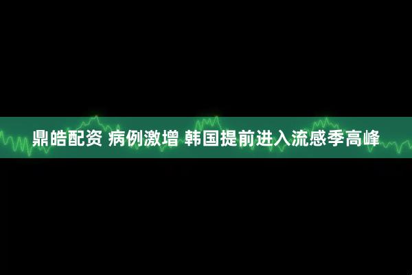 鼎皓配资 病例激增 韩国提前进入流感季高峰