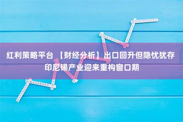 红利策略平台 【财经分析】出口回升但隐忧犹存 印尼锡产业迎来重构窗口期
