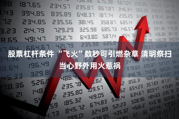 股票杠杆条件 “飞火”数秒可引燃杂草 清明祭扫当心野外用火惹祸