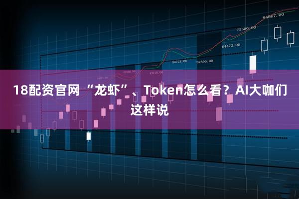 18配资官网 “龙虾”、Token怎么看？AI大咖们这样说
