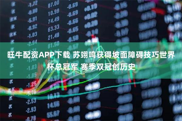 旺牛配资APP下载 苏翊鸣获得坡面障碍技巧世界杯总冠军 赛季双冠创历史