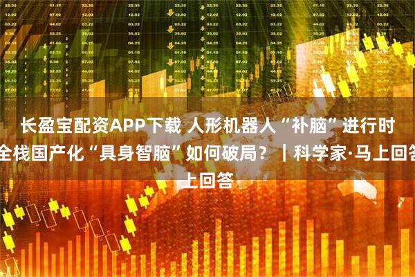 长盈宝配资APP下载 人形机器人“补脑”进行时 全栈国产化“具身智脑”如何破局？｜科学家·马上回答