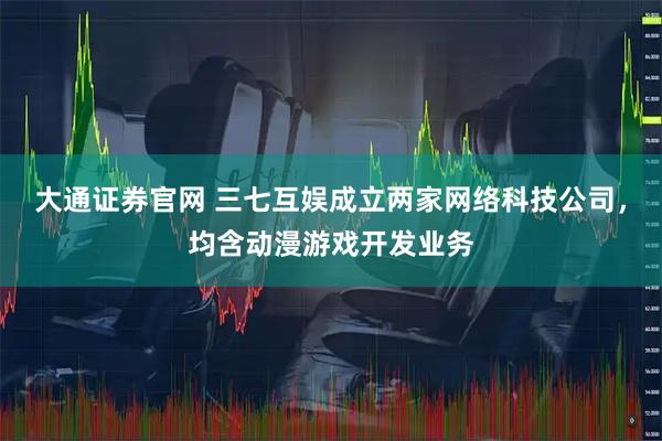 大通证券官网 三七互娱成立两家网络科技公司，均含动漫游戏开发业务